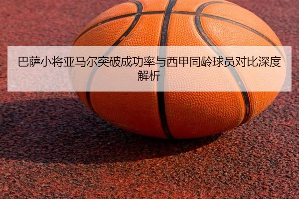 巴萨小将亚马尔突破成功率与西甲同龄球员对比深度解析