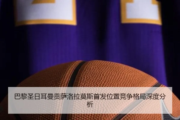 巴黎圣日耳曼贡萨洛拉莫斯首发位置竞争格局深度分析