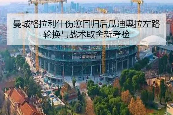 曼城格拉利什伤愈回归后瓜迪奥拉左路轮换与战术取舍新考验