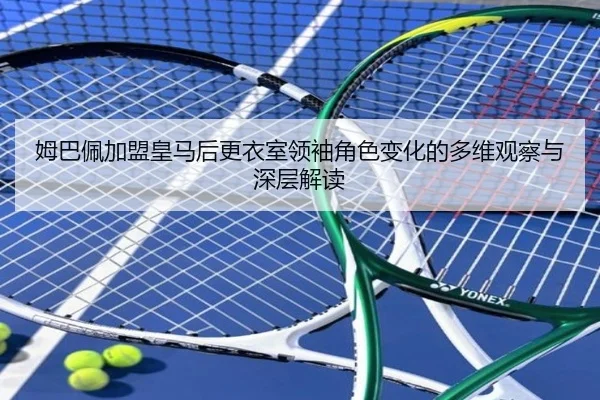 姆巴佩加盟皇马后更衣室领袖角色变化的多维观察与深层解读