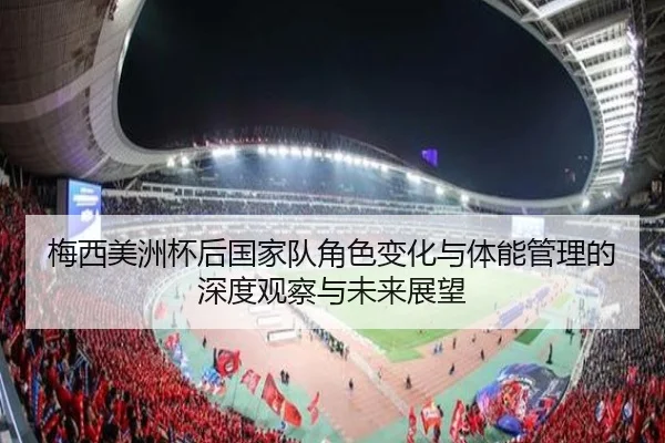 梅西美洲杯后国家队角色变化与体能管理的深度观察与未来展望